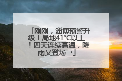 刚刚，淄博预警升级！局地41℃以上！四天连续高温，降雨又登场→